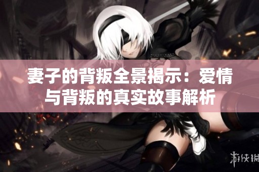 妻子的背叛全景揭示：爱情与背叛的真实故事解析