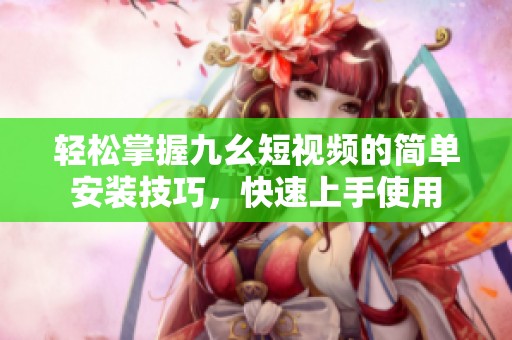 轻松掌握九幺短视频的简单安装技巧，快速上手使用