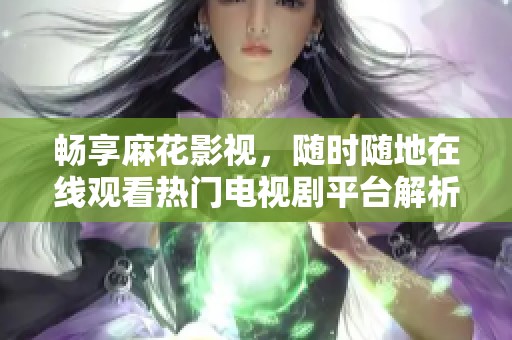 畅享麻花影视，随时随地在线观看热门电视剧平台解析