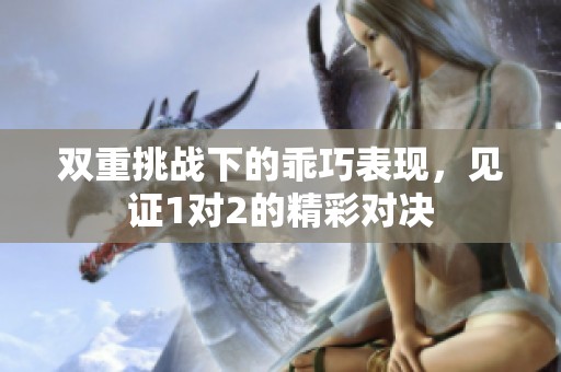 双重挑战下的乖巧表现，见证1对2的精彩对决
