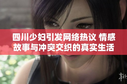 四川少妇引发网络热议 情感故事与冲突交织的真实生活分享