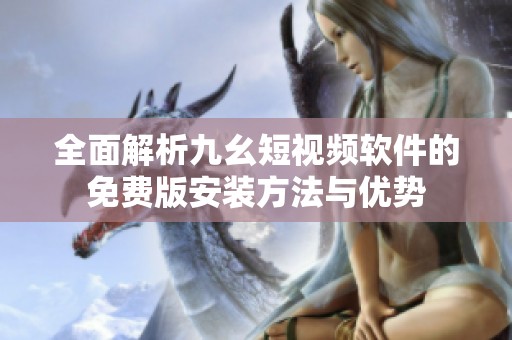 全面解析九幺短视频软件的免费版安装方法与优势