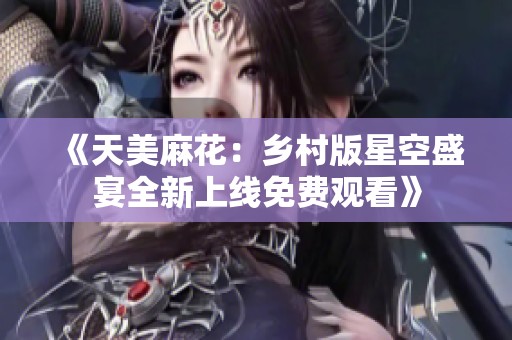 《天美麻花：乡村版星空盛宴全新上线免费观看》