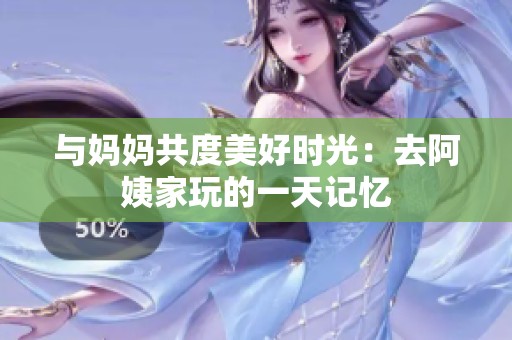 与妈妈共度美好时光：去阿姨家玩的一天记忆