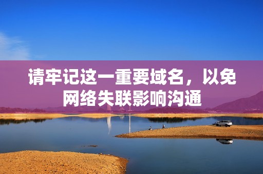 请牢记这一重要域名，以免网络失联影响沟通