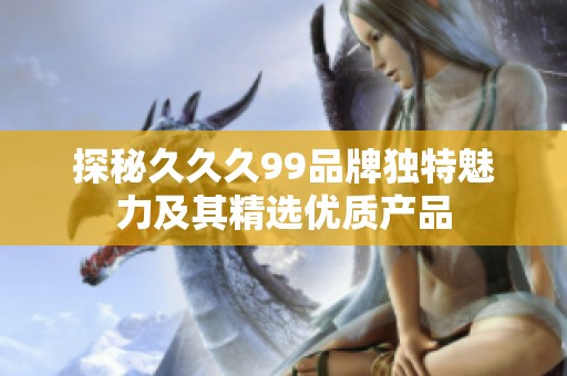 探秘久久久99品牌独特魅力及其精选优质产品