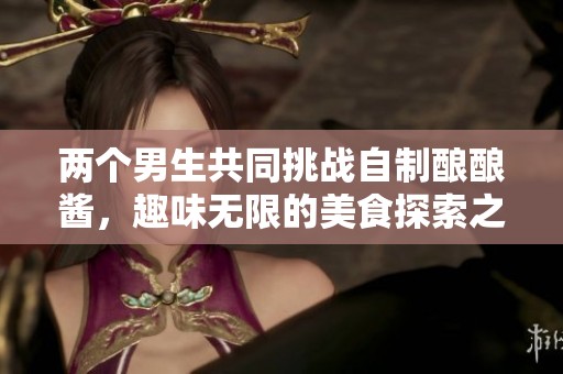 两个男生共同挑战自制酿酿酱，趣味无限的美食探索之旅