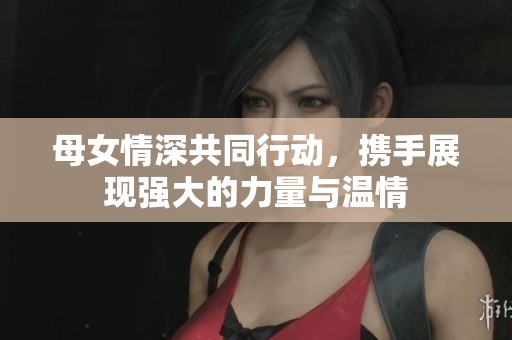 母女情深共同行动，携手展现强大的力量与温情