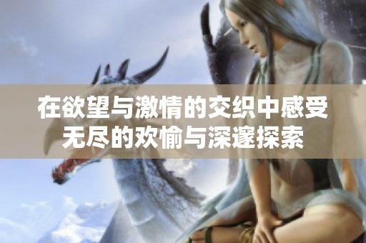 在欲望与激情的交织中感受无尽的欢愉与深邃探索