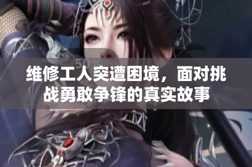 维修工人突遭困境，面对挑战勇敢争锋的真实故事