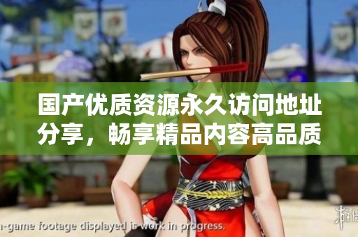 国产优质资源永久访问地址分享，畅享精品内容高品质体验