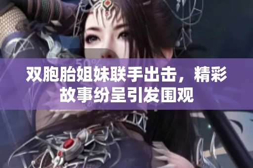双胞胎姐妹联手出击，精彩故事纷呈引发围观