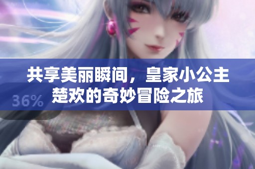 共享美丽瞬间，皇家小公主楚欢的奇妙冒险之旅