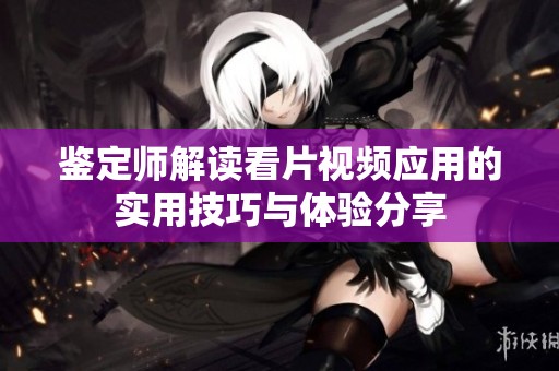 鉴定师解读看片视频应用的实用技巧与体验分享