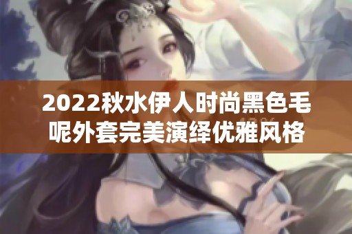 2022秋水伊人时尚黑色毛呢外套完美演绎优雅风格