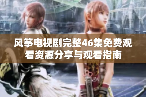 风筝电视剧完整46集免费观看资源分享与观看指南
