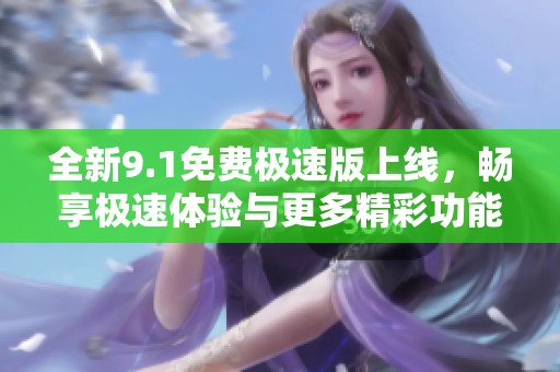 全新9.1免费极速版上线，畅享极速体验与更多精彩功能