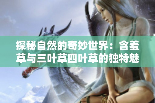 探秘自然的奇妙世界：含羞草与三叶草四叶草的独特魅力