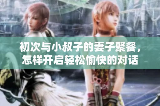 初次与小叔子的妻子聚餐，怎样开启轻松愉快的对话
