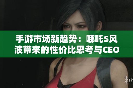 手游市场新趋势：哪吒S风波带来的性价比思考与CEO补偿承诺解析