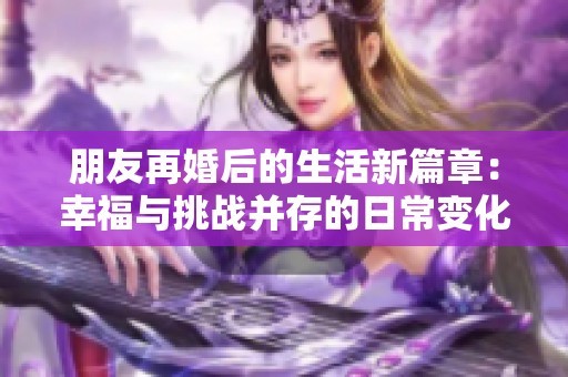 朋友再婚后的生活新篇章：幸福与挑战并存的日常变化