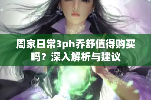 周家日常3ph乔舒值得购买吗？深入解析与建议
