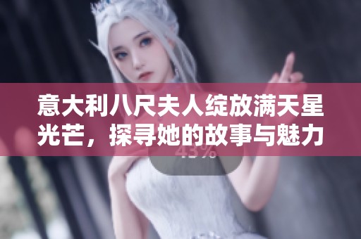 意大利八尺夫人绽放满天星光芒，探寻她的故事与魅力