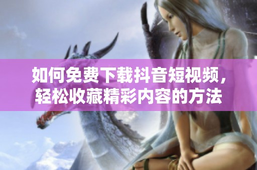 如何免费下载抖音短视频，轻松收藏精彩内容的方法