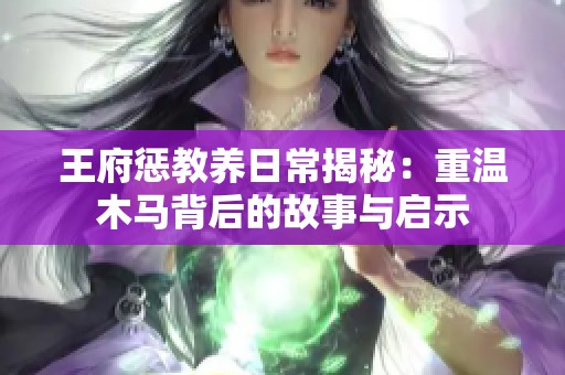 王府惩教养日常揭秘：重温木马背后的故事与启示