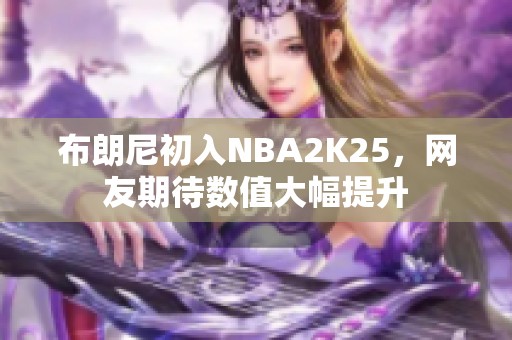 布朗尼初入NBA2K25，网友期待数值大幅提升