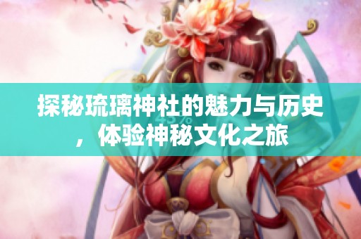 探秘琉璃神社的魅力与历史，体验神秘文化之旅