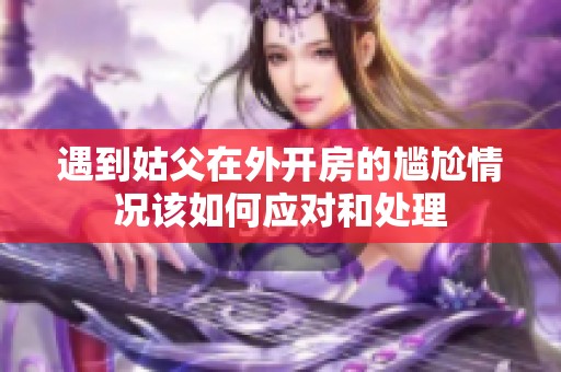 遇到姑父在外开房的尴尬情况该如何应对和处理