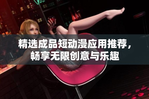 精选成品短动漫应用推荐，畅享无限创意与乐趣