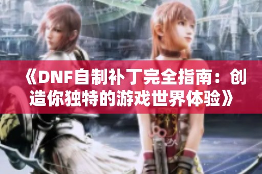《DNF自制补丁完全指南：创造你独特的游戏世界体验》