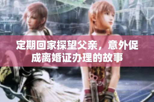定期回家探望父亲，意外促成离婚证办理的故事