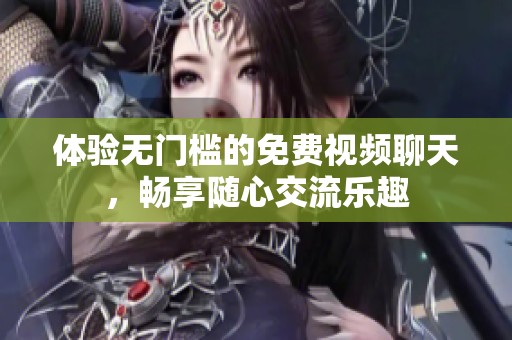 体验无门槛的免费视频聊天，畅享随心交流乐趣