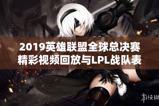 2019英雄联盟全球总决赛精彩视频回放与LPL战队表现评析