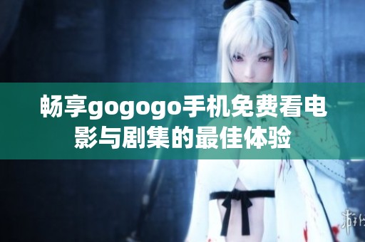 畅享gogogo手机免费看电影与剧集的最佳体验