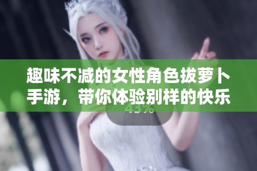 趣味不减的女性角色拔萝卜手游，带你体验别样的快乐冒险