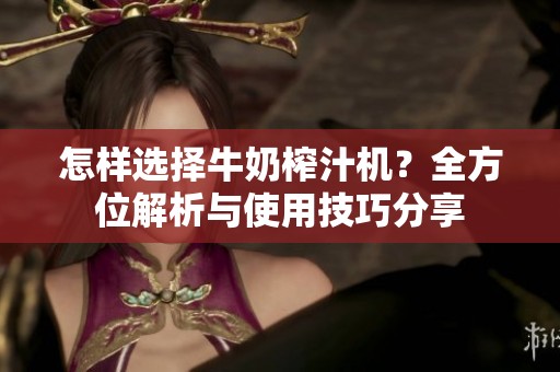 怎样选择牛奶榨汁机？全方位解析与使用技巧分享