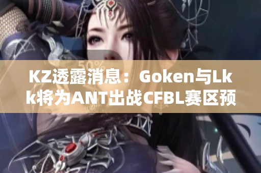 KZ透露消息：Goken与Lkk将为ANT出战CFBL赛区预选赛