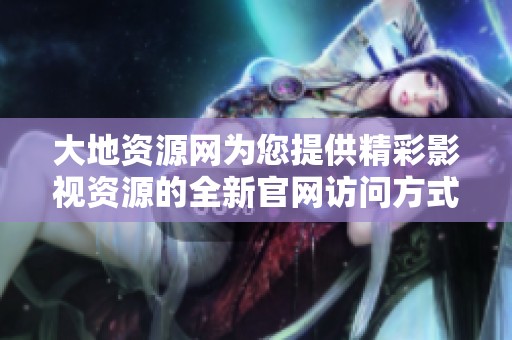 大地资源网为您提供精彩影视资源的全新官网访问方式
