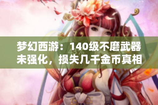梦幻西游：140级不磨武器未强化，损失几千金币真相揭秘