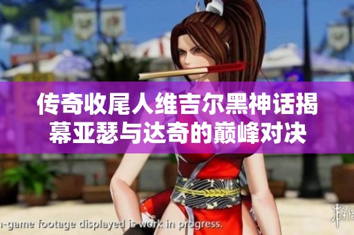 传奇收尾人维吉尔黑神话揭幕亚瑟与达奇的巅峰对决