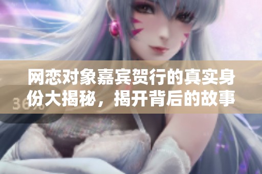 网恋对象嘉宾贺行的真实身份大揭秘，揭开背后的故事