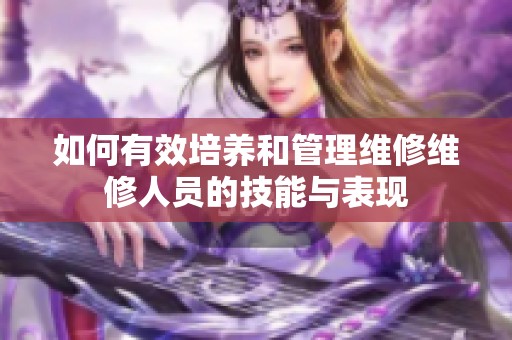 如何有效培养和管理维修维修人员的技能与表现