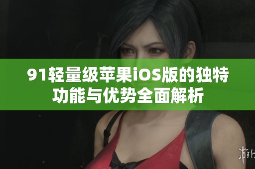91轻量级苹果iOS版的独特功能与优势全面解析
