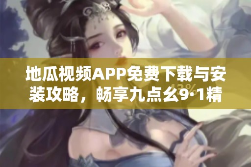 地瓜视频APP免费下载与安装攻略，畅享九点幺9·1精彩内容