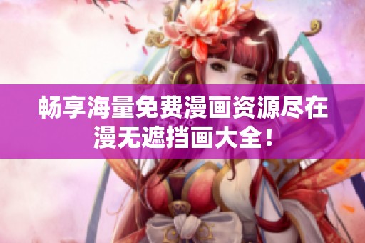 畅享海量免费漫画资源尽在漫无遮挡画大全！