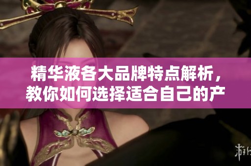 精华液各大品牌特点解析，教你如何选择适合自己的产品